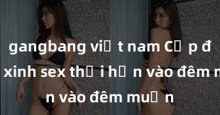 gangbang việt nam Cặp đôi gái xinh sex thổi hồn vào đêm muộn