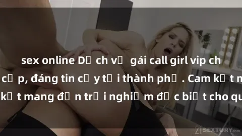 sex online Dịch vụ gái call girl vip chuyên nghiệp, đẳng cấp, đáng tin cậy tại thành phố. Cam kết mang đến trải nghiệm đặc biệt cho quý ông sành điệu.