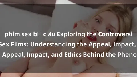 phim sex bắc âu Exploring the Controversial World of Loli in Sex Films: Understanding the Appeal, Impact, and Ethics Behind the Phenomenon