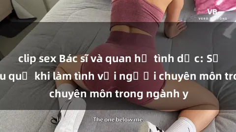 clip sex Bác sĩ và quan hệ tình dục: Sự thật và hậu quả khi làm tình với người chuyên môn trong ngành y