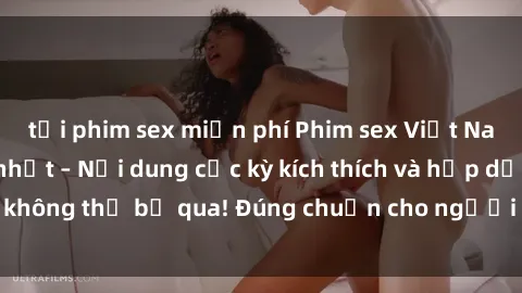 tải phim sex miễn phí Phim sex Việt Nam không che mới nhất – Nội dung cực kỳ kích thích và hấp dẫn, không thể bỏ qua! Đúng chuẩn cho người xem thích thể loại này.