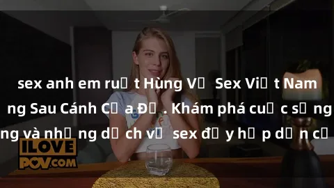 sex anh em ruột Hùng Vỹ Sex Việt Nam: Những Bí Mật Đằng Sau Cánh Cửa Đỏ. Khám phá cuộc sống và những dịch vụ sex đầy hấp dẫn của người Việt Nam.