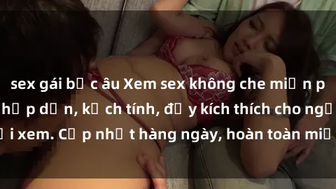 sex gái bắc âu Xem sex không che miễn phí - Những clip sex hấp dẫn, kịch tính, đầy kích thích cho người xem. Cập nhật hàng ngày, hoàn toàn miễn phí, độ phân giải cao.