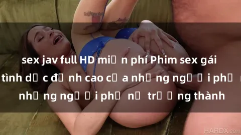 sex jav full HD miễn phí Phim sex gái già: Trải nghiệm tình dục đỉnh cao của những người phụ nữ trưởng thành