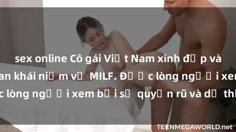 sex online Cô gái Việt Nam xinh đẹp và gợi cảm làm xoá tan khái niệm về MILF. Được lòng người xem bởi sự quyến rũ và dễ thương.