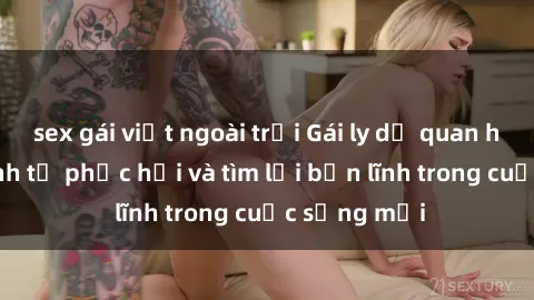 sex gái việt ngoài trời Gái ly dị quan hệ: Hành trình tự phục hồi và tìm lại bản lĩnh trong cuộc sống mới