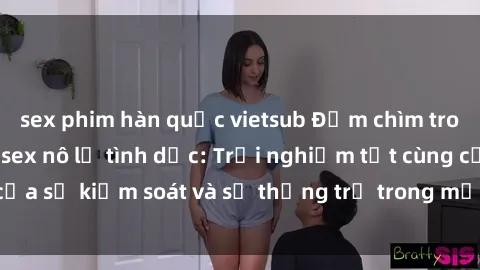 sex phim hàn quốc vietsub Đắm chìm trong thế giới phim sex nô lệ tình dục: Trải nghiệm tột cùng của sự kiểm soát và sự thống trị trong mỗi cảnh quay mãnh liệt