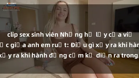 clip sex sinh viên Những hệ lụy của việc có quan hệ tình dục giữa anh em ruột: Điều gì xảy ra khi hành động cấm kỵ diễn ra trong gia đình?