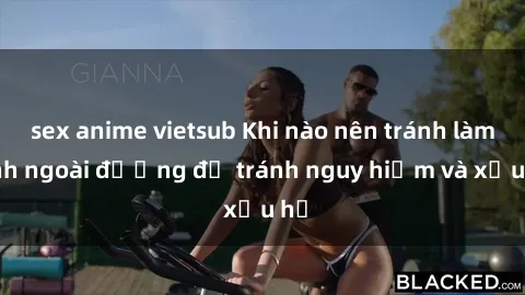 sex anime vietsub Khi nào nên tránh làm tình ngoài đường để tránh nguy hiểm và xấu hổ
