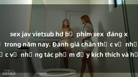sex jav vietsub hd bộ phim sex  đáng xem không thể bỏ lỡ trong năm nay. Đánh giá chân thực về những tác phẩm đầy kích thích và hấp dẫn này.