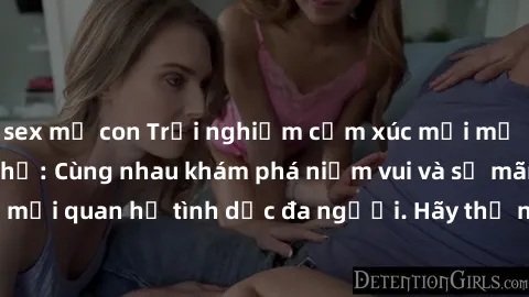 sex mẹ con Trải nghiệm cảm xúc mới mẻ với làm tình tập thể: Cùng nhau khám phá niềm vui và sự mãnh liệt trong mối quan hệ tình dục đa người. Hãy thử ngay để biết cảm giác thú vị này!