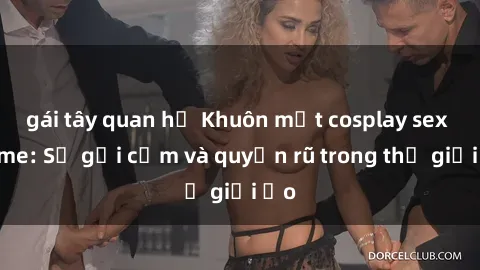 gái tây quan hệ Khuôn mặt cosplay sex anime: Sự gợi cảm và quyến rũ trong thế giới ảo