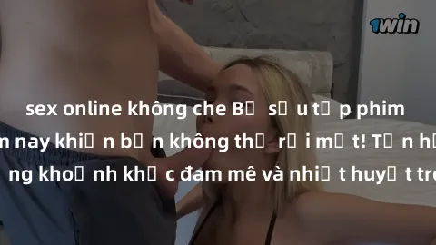sex online không che Bộ sưu tập phim sex Mỹ hot nhất năm nay khiến bạn không thể rời mắt! Tận hưởng những khoảnh khắc đam mê và nhiệt huyết trong các tác phẩm nóng bỏng này!