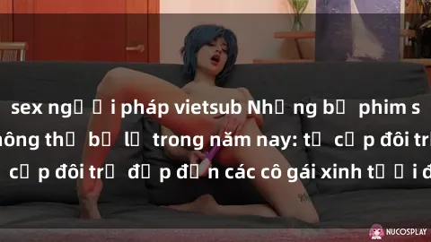 sex người pháp vietsub Những bộ phim sex JAV hot nhất không thể bỏ lỡ trong năm nay: từ cặp đôi trẻ đẹp đến các cô gái xinh tươi đầy sức hút.