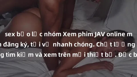 sex bạo lực nhóm Xem phim JAV online miễn phí không cần đăng ký, tải về nhanh chóng. Chất lượng HD, dễ dàng tìm kiếm và xem trên mọi thiết bị. Đặc biệt, không quảng cáo làm phiền.