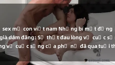 sex mẹ con việt nam Những bí mật đằng sau vẻ ngoài gái già dâm đãng: Sự thật đau lòng về cuộc sống của phụ nữ đã qua tuổi thanh xuân