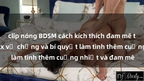 clip nóng BDSM cách kích thích đam mê trong hôn nhân: Sex vợ chồng và bí quyết làm tình thêm cuồng nhiệt và đam mê