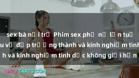 sex bà nội trợ Phim sex phụ nữ lớn tuổi: Sức hút đằng sau vẻ đẹp trưởng thành và kinh nghiệm tình dục không giới hạn