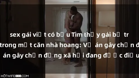 sex gái việt có bầu Tìm thấy gái bị trói và bị hiếp dâm trong một căn nhà hoang: Vụ án gây chấn động xã hội đang được điều tra vào.