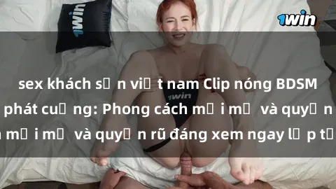 sex khách sạn việt nam Clip nóng BDSM khiến người xem phát cuồng: Phong cách mới mẻ và quyến rũ đáng xem ngay lập tức!