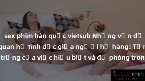 sex phim hàn quốc vietsub Những vấn đề đáng quan tâm về quan hệ tình dục giữa người họ hàng: Tầm quan trọng của việc hiểu biết và đề phòng trong việc tiếp xúc trong gia đình.