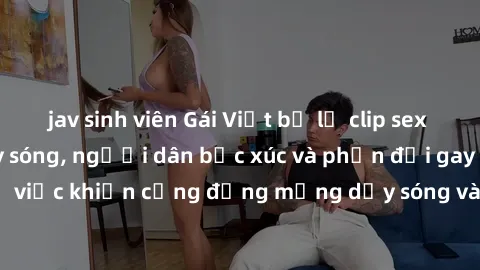 jav sinh viên Gái Việt bị lộ clip sex khiến dư luận dậy sóng, người dân bức xúc và phản đối gay gắt. Sự việc khiến cộng đồng mạng dậy sóng và yêu cầu xử lý nghiêm ngặt.