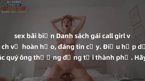 sex bãi biển Danh sách gái call girl vip chất lượng, dịch vụ hoàn hảo, đáng tin cậy. Điều hấp dẫn cho các quý ông thượng đẳng tại thành phố. Hãy nhấc máy và đặt lịch ngay!