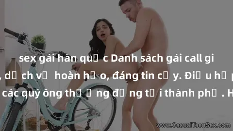 sex gái hàn quốc Danh sách gái call girl vip chất lượng, dịch vụ hoàn hảo, đáng tin cậy. Điều hấp dẫn cho các quý ông thượng đẳng tại thành phố. Hãy nhấc máy và đặt lịch ngay!