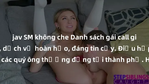 jav SM không che Danh sách gái call girl vip chất lượng, dịch vụ hoàn hảo, đáng tin cậy. Điều hấp dẫn cho các quý ông thượng đẳng tại thành phố. Hãy nhấc máy và đặt lịch ngay!