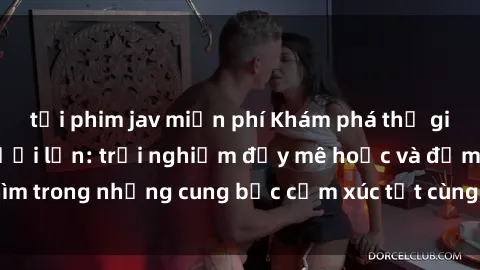 tải phim jav miễn phí Khám phá thế giới mới với sex người lớn: trải nghiệm đầy mê hoặc và đắm chìm trong những cung bậc cảm xúc tột cùng, hứng khởi và cuốn hút.