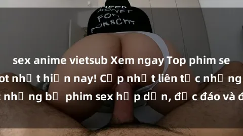 sex anime vietsub Xem ngay Top phim sex mới nhất đang hot nhất hiện nay! Cập nhật liên tục những bộ phim sex hấp dẫn, độc đáo và đầy kích thích.