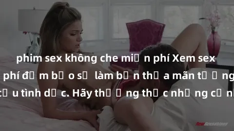 phim sex không che miễn phí Xem sex không che HD miễn phí đảm bảo sẽ làm bạn thỏa mãn tưởng tượng và nhu cầu tình dục. Hãy thưởng thức những cảnh quay hấp dẫn và mãnh liệt ngay bây giờ!