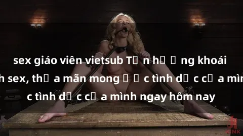 sex giáo viên vietsub Tận hưởng khoái cảm với gái xinh sex, thỏa mãn mong ước tình dục của mình ngay hôm nay