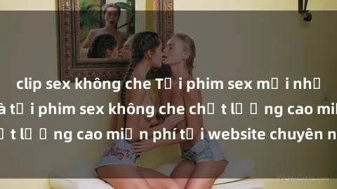 clip sex không che Tải phim sex mới nhất hot nhất - Xem và tải phim sex không che chất lượng cao miễn phí tại website chuyên nghiệp.