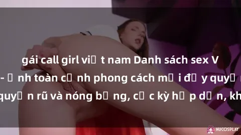gái call girl việt nam Danh sách sex Việt Nam không che - Ảnh toàn cảnh phong cách mới đầy quyến rũ và nóng bỏng, cực kỳ hấp dẫn, không thể bỏ qua!