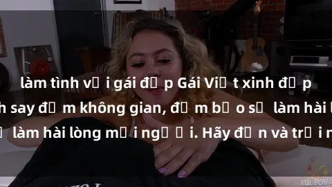 làm tình với gái đẹp Gái Việt xinh đẹp, nồng nàn làm tình say đắm không gian, đảm bảo sẽ làm hài lòng mọi người. Hãy đến và trải nghiệm ngay!