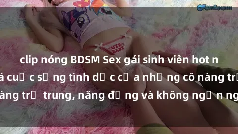 clip nóng BDSM Sex gái sinh viên hot nhất: Cùng khám phá cuộc sống tình dục của những cô nàng trẻ trung, năng động và không ngần ngại thử nghiệm!