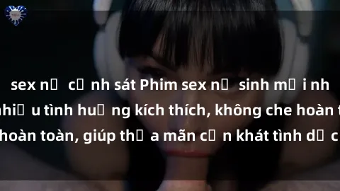 sex nữ cảnh sát Phim sex nữ sinh mới nhất: Trải nghiệm nhiều tình huống kích thích, không che hoàn toàn, giúp thỏa mãn cơn khát tình dục của các bạn trẻ