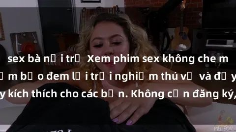 sex bà nội trợ Xem phim sex không che miễn phí tại đây, đảm bảo đem lại trải nghiệm thú vị và đầy kích thích cho các bạn. Không cần đăng ký, hoàn toàn miễn phí.