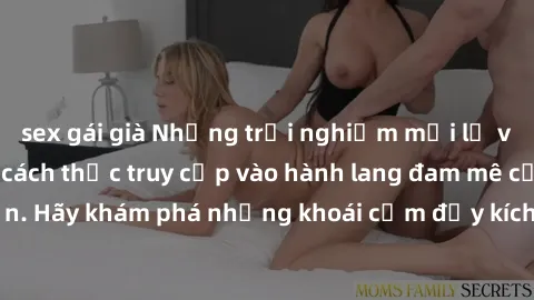 sex gái già Những trải nghiệm mới lạ với sex tập thể và cách thức truy cập vào hành lang đam mê của bạn. Hãy khám phá những khoái cảm đầy kích thích với tập thể hấp dẫn!