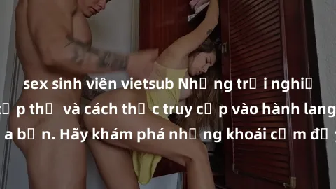 sex sinh viên vietsub Những trải nghiệm mới lạ với sex tập thể và cách thức truy cập vào hành lang đam mê của bạn. Hãy khám phá những khoái cảm đầy kích thích với tập thể hấp dẫn!
