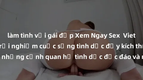 làm tình với gái đẹp Xem Ngay Sex  Vietsub Full HD - Cùng trải nghiệm cuộc sống tình dục đầy kích thích với những cảnh quan hệ tình dục độc đáo và mãnh liệt trong bộ phim này!