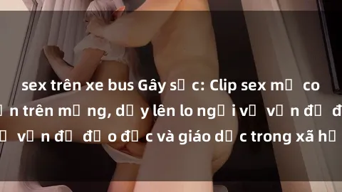 sex trên xe bus Gây sốc: Clip sex mẹ con Việt Nam lan truyền trên mạng, dấy lên lo ngại về vấn đề đạo đức và giáo dục trong xã hội hiện nay.