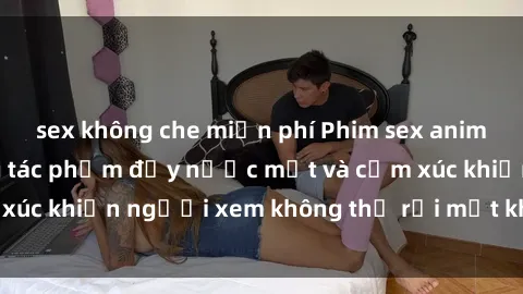 sex không che miễn phí Phim sex anime đỉnh cao: Những tác phẩm đầy nước mắt và cảm xúc khiến người xem không thể rời mắt khỏi màn hình