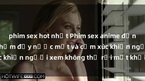 phim sex hot nhất Phim sex anime đỉnh cao: Những tác phẩm đầy nước mắt và cảm xúc khiến người xem không thể rời mắt khỏi màn hình