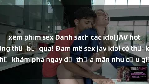 xem phim sex Danh sách các idol JAV hot nhất hiện nay không thể bỏ qua! Đam mê sex jav idol có thể khám phá ngay để thỏa mãn nhu cầu giải trí của mình!