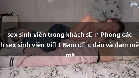 sex sinh viên trong khách sạn Phong cách sex sinh viên Việt Nam độc đáo và đam mê